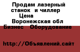 Продам лазерный станок  и чиллер  › Цена ­ 170 000 - Воронежская обл. Бизнес » Оборудование   